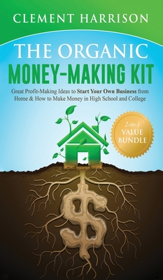 The Organic Money Making Kit 2-in-1 Value Bundle: Great Profit Making Ideas to Start Your Own Business From Home & How to Make Money in High School and College - Harrison, Clement