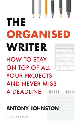 The Organised Writer: How to stay on top of all your projects and never miss a deadline - Johnston, Antony