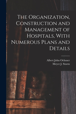 The Organization, Construction and Management of Hospitals, With Numerous Plans and Details - Ochsner, Albert John, and Sturm, Meyer J