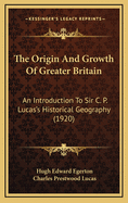 The Origin and Growth of Greater Britain: An Introduction to Sir C. P. Lucas's Historical Geography (1920)