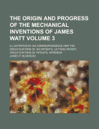 The Origin And Progress Of The Mechanical Inventions Of James Watt: Illustrated By His Correspondence And The Specifications Of His Patents. Letters Patent, Specifications Of Patents, Appendix; Volume 3