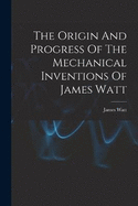 The Origin And Progress Of The Mechanical Inventions Of James Watt