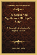 The Origin and Significance of Hegel's Logic; A General Introduction to Hegel's System