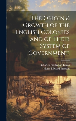 The Origin & Growth of the English Colonies and of Their System of Government; - Egerton, Hugh Edward 1855-1927, and Lucas, Charles Prestwood 1853-1931, Sir (Creator)