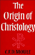 The Origin of Christology - Moule, C F D