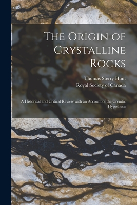 The Origin of Crystalline Rocks [microform]: a Historical and Critical Review With an Account of the Crenitic Hypothesis - Hunt, Thomas Sterry 1826-1892, and Royal Society of Canada (Creator)