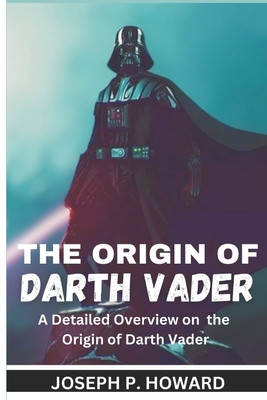 The Origin of Darth Vader: A Detailed Overview on the Origin of Darth Vader - P Howard, Joseph