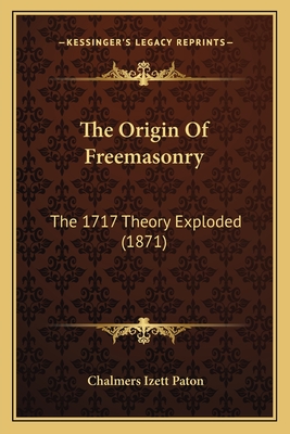 The Origin Of Freemasonry: The 1717 Theory Exploded (1871) - Paton, Chalmers Izett