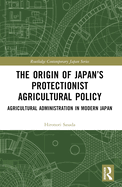 The Origin of Japan's Protectionist Agricultural Policy: Agricultural Administration in Modern Japan