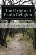 The Origin of Paul's Religion - Machen, J Gresham