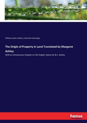 The Origin of Property in Land Translated by Margaret Ashley: With an Introductory Chapter on the English manor by W.J. Ashley - Ashley, William James, and Coulanges, Fustel de