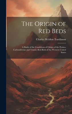 The Origin of Red Beds: A Study of the Conditions of Origin of the Permo-Carboniferous and Triassic Red Beds of the Western United States - Tomlinson, Charles Weldon