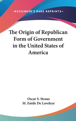 The Origin of Republican Form of Government in the United States of America - Straus, Oscar S, and De Laveleye, M Emile (Translated by)