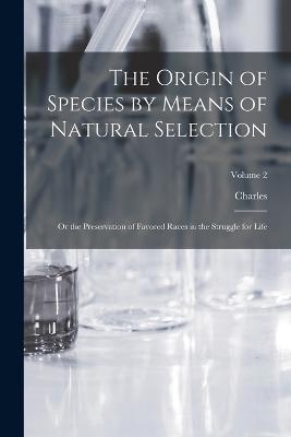 The Origin of Species by Means of Natural Selection: Or the Preservation of Favored Races in the Struggle for Life; Volume 2 - Darwin, Charles 1809-1882