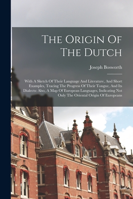 The Origin Of The Dutch: With A Sketch Of Their Language And Literature, And Short Examples, Tracing The Progress Of Their Tongue, And Its Dialects: Also, A Map Of European Languages, Indicating Not Only The Oriental Origin Of Europeans - Bosworth, Joseph