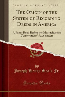 The Origin of the System of Recording Deeds in America: A Paper Read Before the Massachusetts Conveyancers' Association (Classic Reprint) - Jr, Joseph Henry Beale