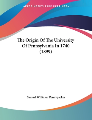 The Origin of the University of Pennsylvania in 1740 (1899) - Pennypacker, Samuel Whitaker