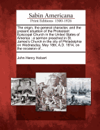 The Origin, the General Character, and the Present Situation of the Protestant Episcopal Church in the United States of America: A Sermon (Classic Reprint)