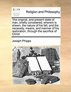 The Original, and Present State of Man, Briefly Considered: Wherein Is Shewn, the Nature of His Fall, and the Necessity, Means, and Manner of His Restoration, Through the Sacrifice of Christ, and the Sensible Operation of That Divine Principle of Grace an