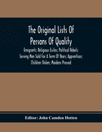 The Original Lists Of Persons Of Quality; Emigrants; Religious Exiles; Political Rebels; Serving Men Sold For A Term Of Years; Apprentices; Children Stolen; Maidens Pressed; And Others Who Went From Great Britain To The American Plantations, 1600-1700...