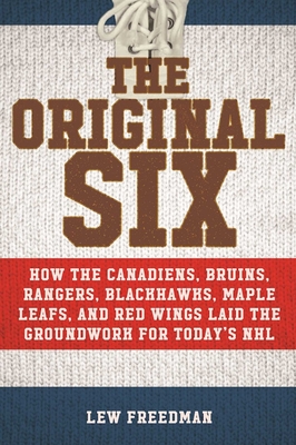 The Original Six: How the Canadiens, Bruins, Rangers, Blackhawks, Maple Leafs, and Red Wings Laid the Groundwork for Today's National Hockey League - Freedman, Lew