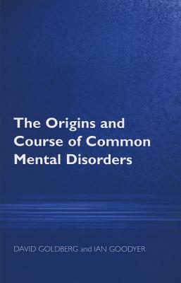 The Origins and Course of Common Mental Disorders - Goldberg, and Goodyer, Ian M