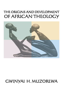 The Origins and Development of African Theology - Muzorewa, Gwinyai H