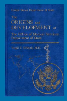 The Origins and Development of the Office of Medical Services: Department of Sta: United States Department of State - DeVault, Virgil T