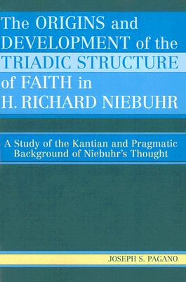 The Origins and Development of the Triadic Structure of Faith in H. Richard Niebuhr: A Study of the Kantian and Pragmatic Background of Niebuhr's Thought - Pagano, Joseph S