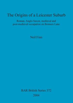 The Origins of a Leicester Suburb: Roman, Anglo-Saxon, medieval and post-medieval occupation on Bonners Lane - Finn, Neil