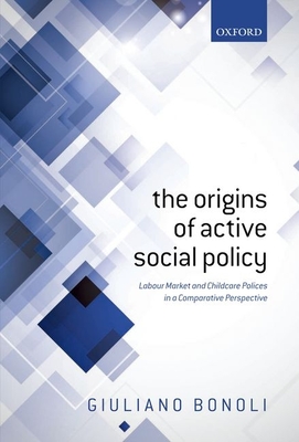 The Origins of Active Social Policy: Labour Market and Childcare Policies in a Comparative Perspective - Bonoli, Giuliano