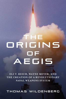 The Origins of Aegis: Eli T. Reich, Wayne Meyer, and the Creation of a Revolutionary Naval Weapons System - Wildenberg, Thomas