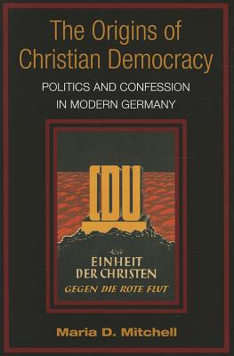 The Origins of Christian Democracy: Politics and Confession in Modern Germany - Mitchell, Maria