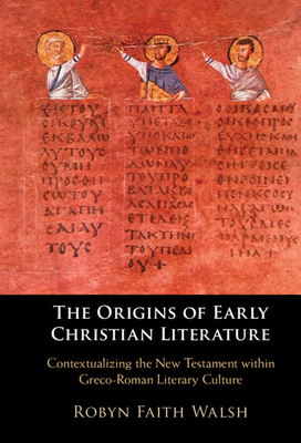 The Origins of Early Christian Literature: Contextualizing the New Testament Within Greco-Roman Literary Culture - Walsh, Robyn Faith