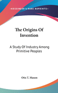 The Origins Of Invention: A Study Of Industry Among Primitive Peoples