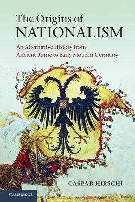 The Origins of Nationalism: An Alternative History from Ancient Rome to Early Modern Germany - Hirschi, Caspar