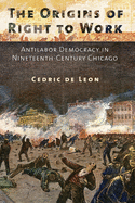 The Origins of Right to Work: Antilabor Democracy in Nineteenth-Century Chicago