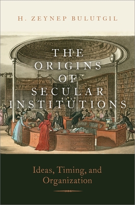 The Origins of Secular Institutions: Ideas, Timing, and Organization - Bulutgil, H Zeynep