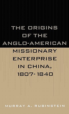 The Origins of the Anglo-American Missionary Enterprise in China, 1807-1840 - Rubinstein, Murray A