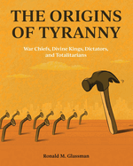 The Origins of Tyranny: War Chiefs, Divine Kings, Dictators, and Totalitarians