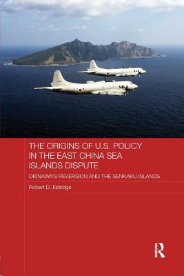 The Origins of U.S. Policy in the East China Sea Islands Dispute: Okinawa's Reversion and the Senkaku Islands - Eldridge, Robert