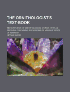 The Ornithologist's Text-Book: Being Reviews of Ornithological Works: With an Appendix Containing Discussions on Various Topics of Interest - Wood, Neville