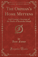 The Orphan's Home Mittens: And George's Account of the Battle of Roanoke Island (Classic Reprint)