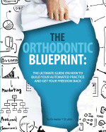 The Orthodontic Blueprint: The Ultimate Guide On How to Build Your Automated Practice And Get Your Freedom Back