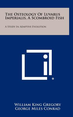 The Osteology Of Luvarus Imperialis, A Scombroid Fish: A Study In Adaptive Evolution - Gregory, William King, and Conrad, George Miles