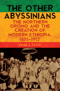 The Other Abyssinians: The Northern Oromo and the Creation of Modern Ethiopia, 1855-1913