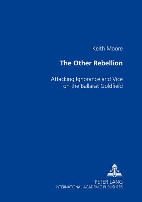 The Other Rebellion: Attacking Ignorance and Vice on the Ballarat Goldfield - Moore, Keith, PhD, Fiac, Frsm