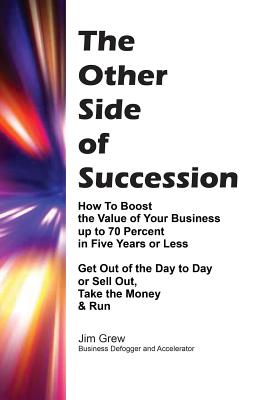 The Other Side of Succession: How to Boost the Value of Your Business up to 70 Percent in Five Years or Less, Get Out of the Day to Day or Sell Out, Take the Money & Run - Grew, Jim