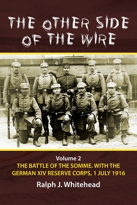 The Other Side of the Wire: Volume 2 - The Battle of the Somme. with the German XIV Reserve Corps, 1 July 1916 - Whitehead, Ralph J