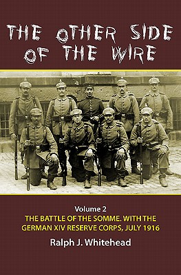 The Other Side of the Wire Volume 2: The Battle of the Somme with the German XIV Reserve Corps, 1 July 1916 - Whitehead, Ralph J.